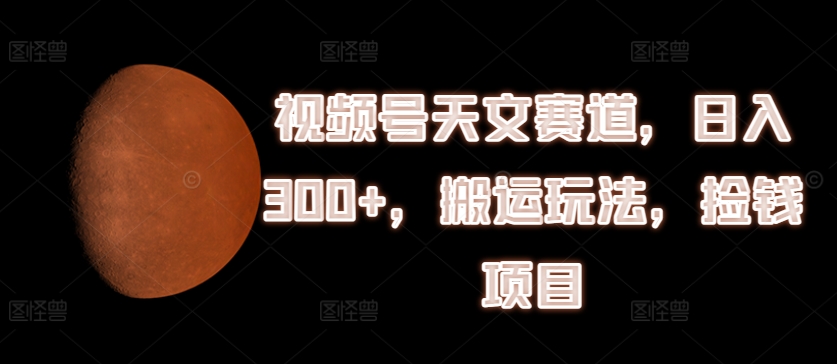 视频号天文赛道，日入300+，搬运玩法，捡钱项目【揭秘】-搞钱利器