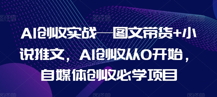 AI创收实战—图文带货+小说推文，AI创收从0开始，自媒体创收必学项目-搞钱利器