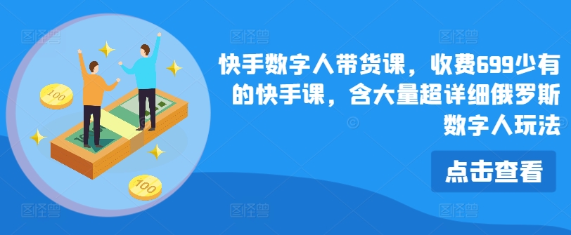 快手数字人带货课，收费699少有的快手课，含大量超详细俄罗斯数字人玩法-搞钱利器
