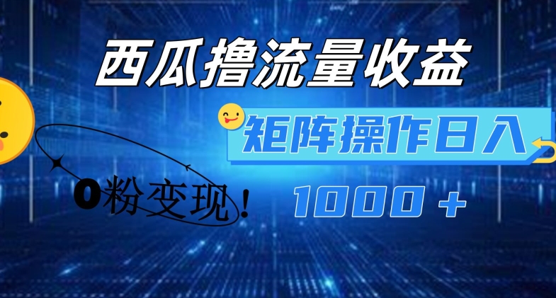 西瓜视频撸流量，简单上手，0粉变现矩阵操作，日入1000+【揭秘】-搞钱利器