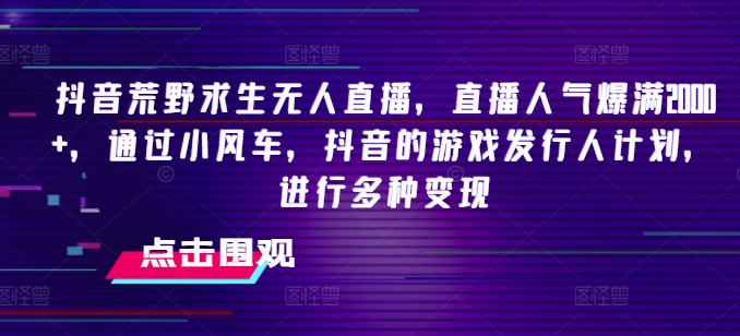 抖音荒野求生无人直播，直播人气爆满2000+，通过小风车，抖音的游戏发行人计划，进行多种变现【揭秘】-搞钱利器