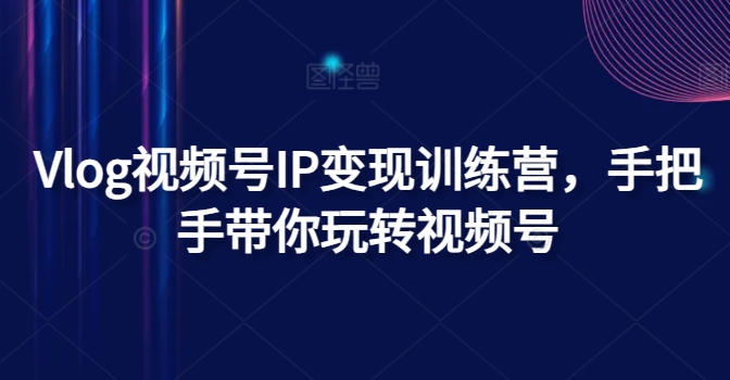 Vlog视频号IP变现训练营，手把手带你玩转视频号-搞钱利器