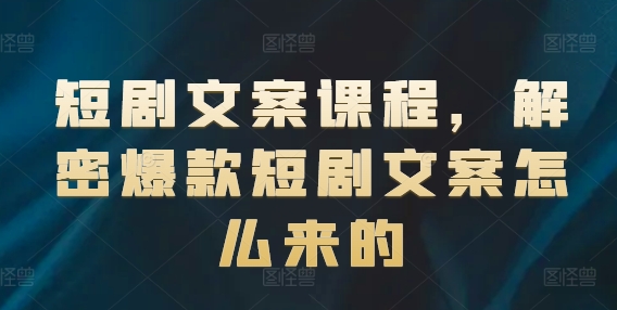 短剧文案课程，解密爆款短剧文案怎么来的-搞钱利器