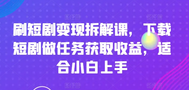 刷短剧变现拆解课，下载短剧做任务获取收益，适合小白上手-搞钱利器