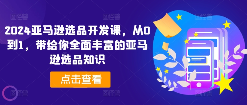 2024亚马逊选品开发课，从0到1，带给你全面丰富的亚马逊选品知识-搞钱利器