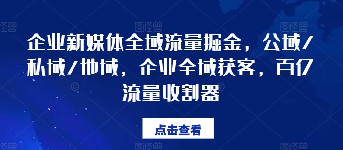 企业新媒体全域流量掘金，公域/私域/地域，企业全域获客，百亿流量收割器-搞钱利器