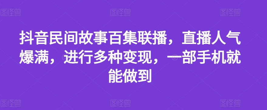 抖音民间故事百集联播，直播人气爆满，进行多种变现，一部手机就能做到【揭秘】-搞钱利器