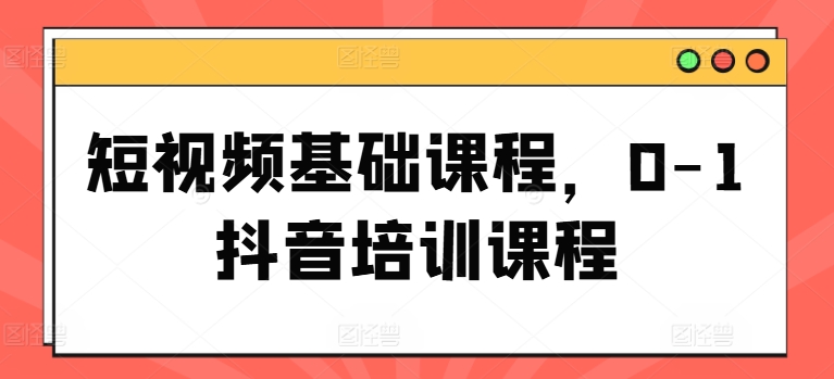 短视频基础课程，0-1抖音培训课程-搞钱利器