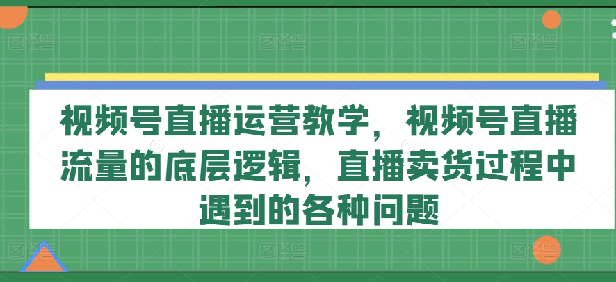 视频号直播运营教学，视频号直播流量的底层逻辑，直播卖货过程中遇到的各种问题-搞钱利器