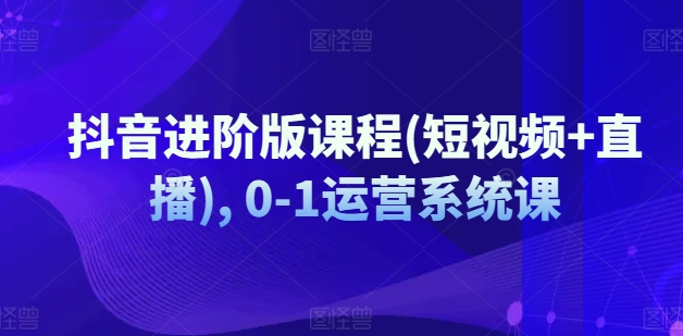 抖音进阶版课程(短视频+直播), 0-1运营系统课-搞钱利器