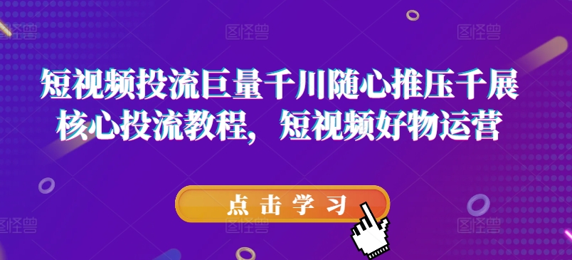 短视频投流巨量千川随心推压千展核心投流教程，短视频好物运营-搞钱利器