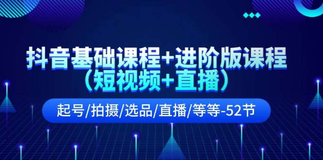 抖音基础课程+进阶版课程(短视频+直播)起号/拍摄/选品/直播/等等(52节)-搞钱利器
