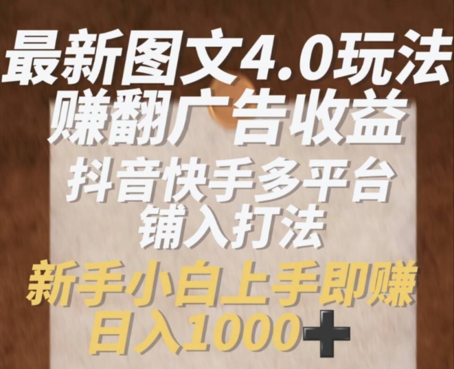 最新图文4.0玩法赚翻广告收益，抖音快手多平台铺入打法，新手小自上手即赚入1k【揭秘】-搞钱利器