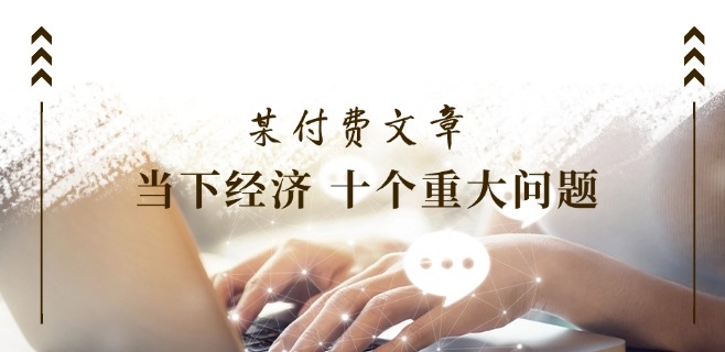 某付费文章《当下经济 十个重大问题》覆盖了大家关心的全部经济类话题-搞钱利器