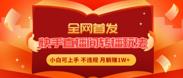 全网首发，快手直播间转播玩法简单躺赚，真正的全无人直播，小白轻松上手月入1W+【揭秘】-搞钱利器