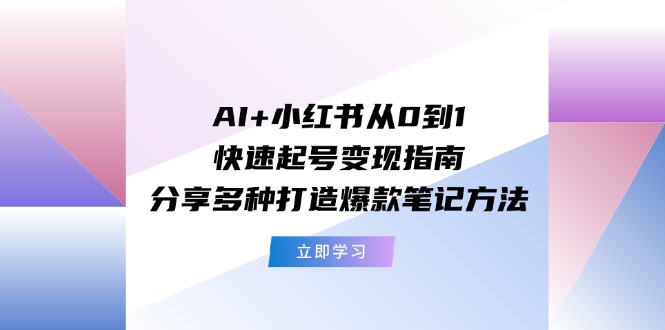 AI+小红书从0到1快速起号变现指南：分享多种打造爆款笔记方法-搞钱利器