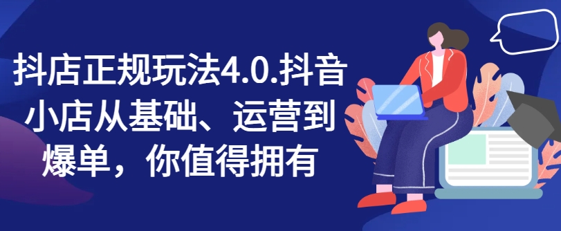 抖店正规玩法4.0，抖音小店从基础、运营到爆单，你值得拥有-搞钱利器