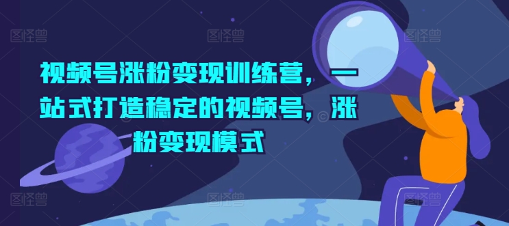 视频号涨粉变现训练营，一站式打造稳定的视频号，涨粉变现模式-搞钱利器