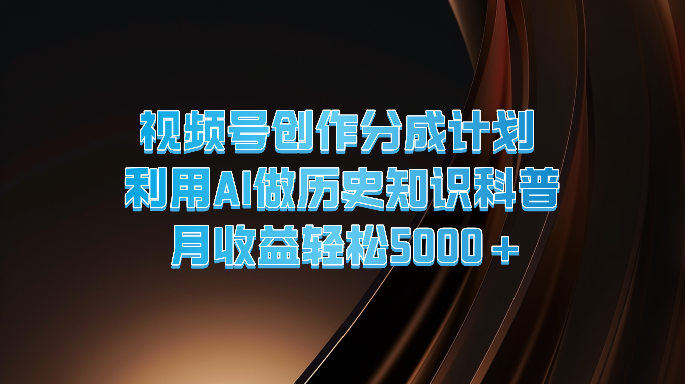 视频号创作分成计划 利用AI做历史知识科普 月收益轻松5000+-搞钱利器