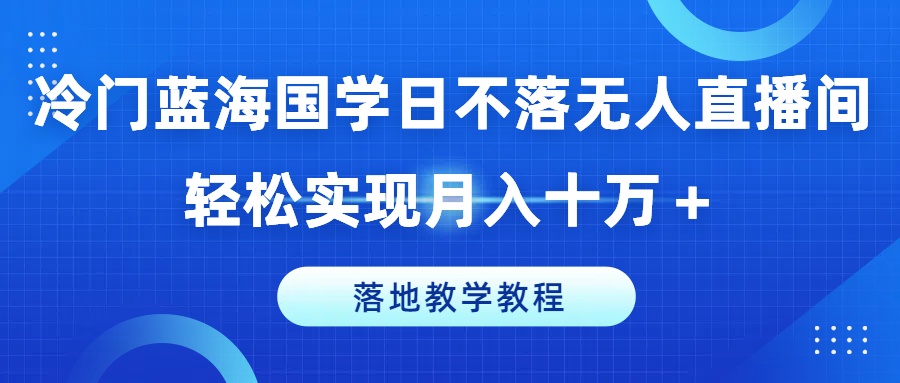 冷门蓝海国学日不落无人直播间，轻松实现月入十万+，落地教学教程【揭秘】-搞钱利器