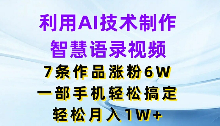 利用AI技术制作智慧语录视频，7条作品涨粉6W，一部手机轻松搞定，轻松月入1W+-搞钱利器