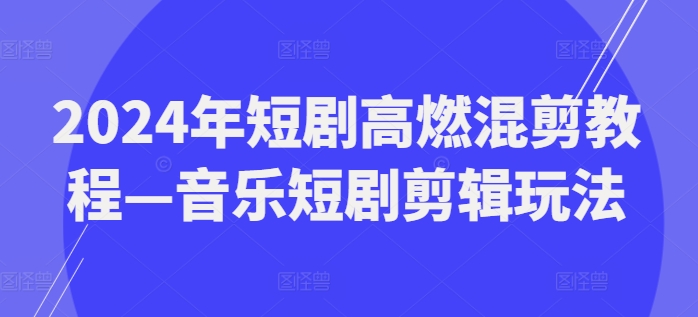 2024年短剧高燃混剪教程—音乐短剧剪辑玩法-搞钱利器
