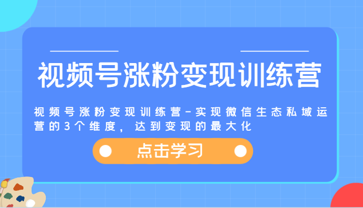 视频号涨粉变现训练营-实现微信生态私域运营的3个维度，达到变现的最大化-搞钱利器