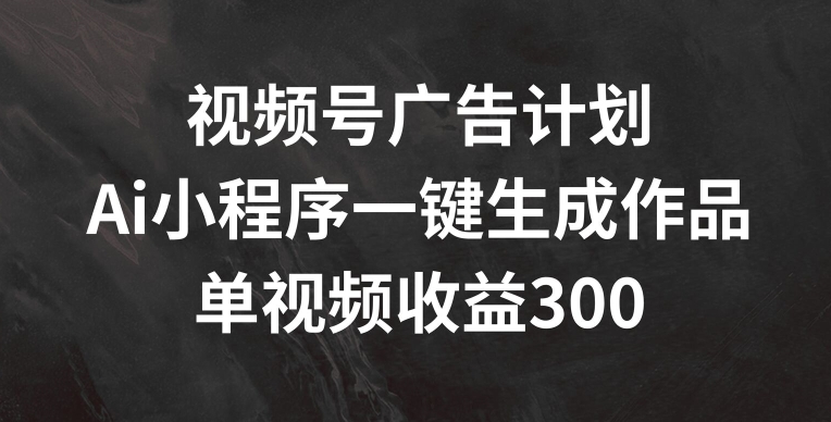 视频号广告计划，AI小程序一键生成作品， 单视频收益300+【揭秘】-搞钱利器