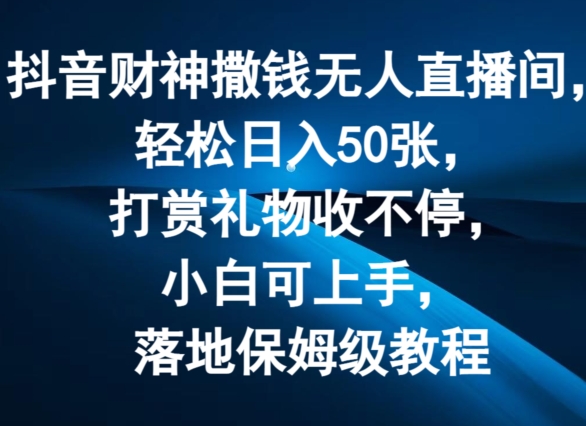抖音财神撒钱无人直播间轻松日入50张，打赏礼物收不停，小白可上手，落地保姆级教程【揭秘】-搞钱利器
