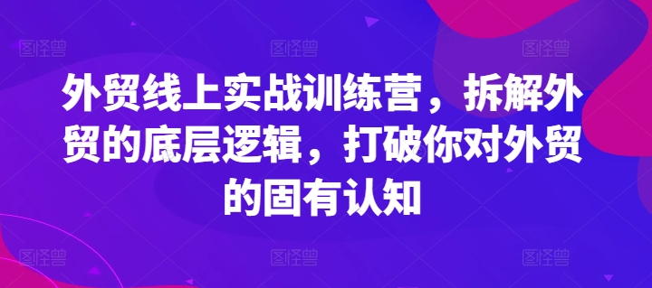 外贸线上实战训练营，拆解外贸的底层逻辑，打破你对外贸的固有认知-搞钱利器
