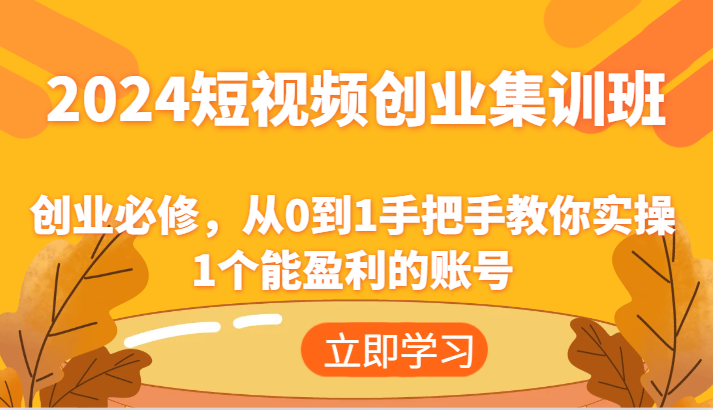 2024短视频创业集训班：创业必修，从0到1手把手教你实操1个能盈利的账号-搞钱利器