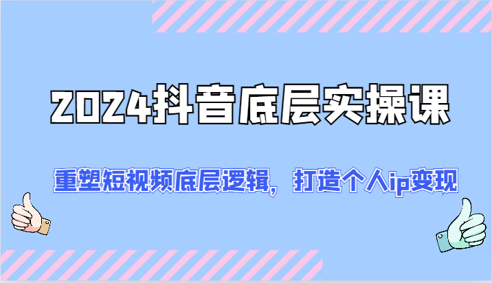 2024抖音底层实操课：重塑短视频底层逻辑，打造个人ip变现(52节)-搞钱利器