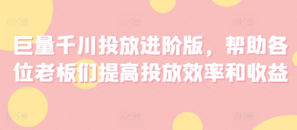 巨量千川投放进阶版，帮助各位老板们提高投放效率和收益-搞钱利器