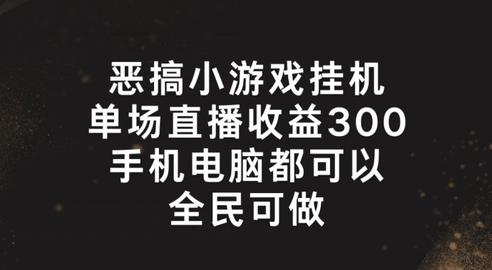 恶搞小游戏挂机，单场直播300+，全民可操作【揭秘】-搞钱利器