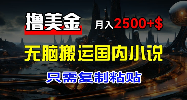 最新撸美金项目，搬运国内小说爽文，只需复制粘贴，稿费月入2500+美金，新手也能快速上手【揭秘】-搞钱利器