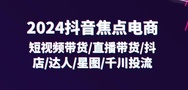 2024抖音焦点电商：短视频带货/直播带货/抖店/达人/星图/千川投流/32节课-搞钱利器