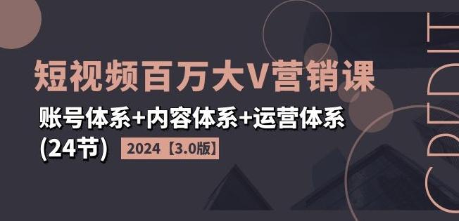 2024短视频百万大V营销课【3.0版】账号体系+内容体系+运营体系(24节)-搞钱利器