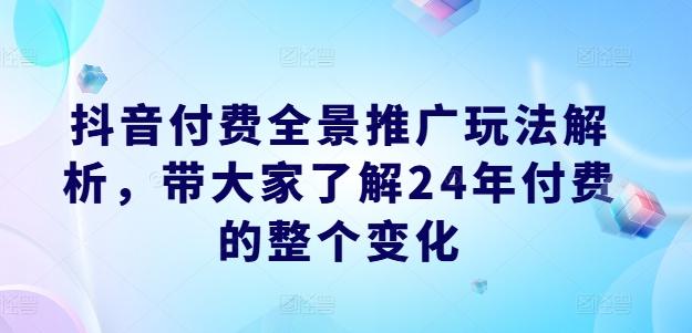抖音付费全景推广玩法解析，带大家了解24年付费的整个变化-搞钱利器