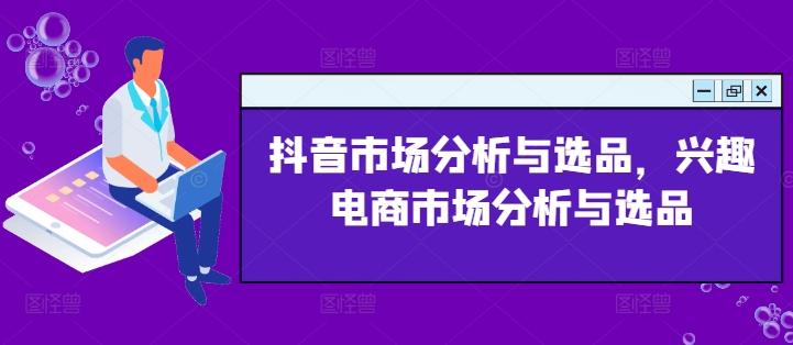 抖音市场分析与选品，兴趣电商市场分析与选品-搞钱利器