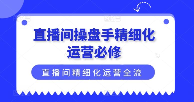 直播间操盘手精细化运营必修，直播间精细化运营全流程解读-搞钱利器