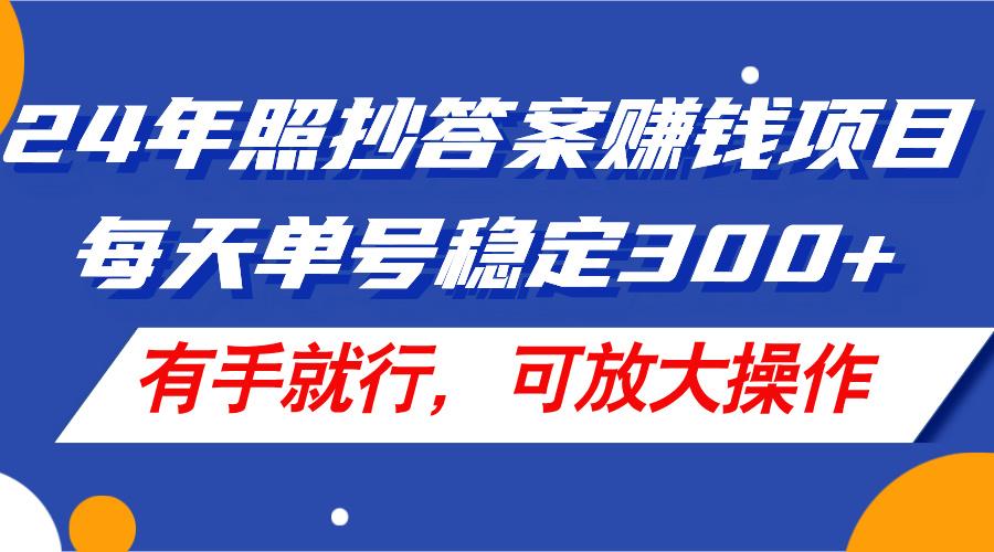 24年照抄答案赚钱项目，每天单号稳定300+，有手就行，可放大操作-搞钱利器