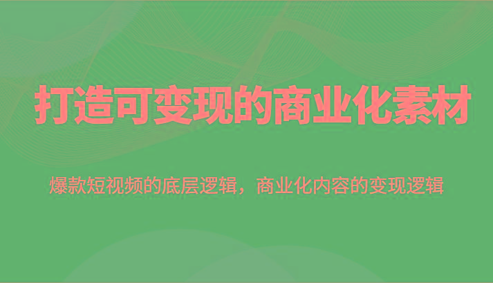 打造可变现的商业化素材，爆款短视频的底层逻辑，商业化内容的变现逻辑-搞钱利器