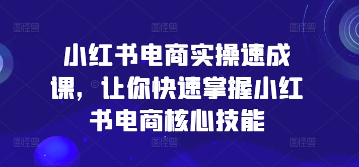 小红书电商实操速成课，让你快速掌握小红书电商核心技能-搞钱利器