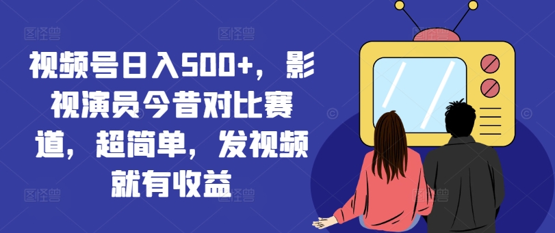视频号日入500+，影视演员今昔对比赛道，超简单，发视频就有收益【揭秘】-搞钱利器