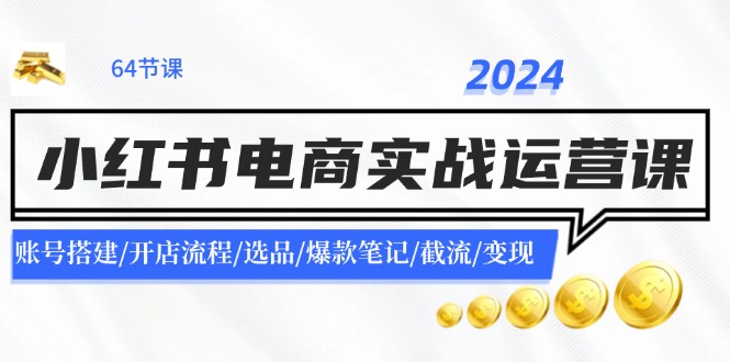 2024小红书电商实战运营课：账号搭建/开店流程/选品/爆款笔记/截流/变现-搞钱利器