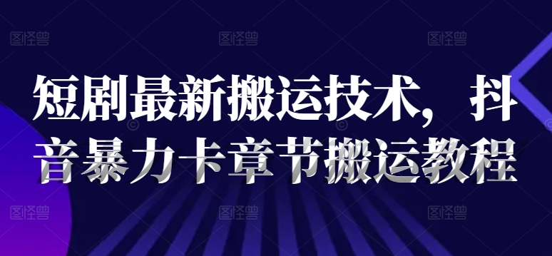 短剧最新搬运技术，抖音暴力卡章节搬运教程-搞钱利器