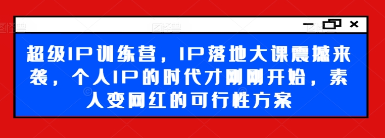 超级IP训练营，IP落地大课震撼来袭，个人IP的时代才刚刚开始，素人变网红的可行性方案-搞钱利器