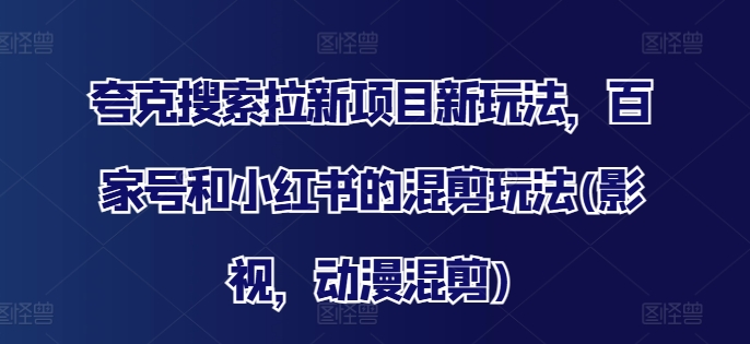 夸克搜索拉新项目新玩法，百家号和小红书的混剪玩法(影视，动漫混剪)-搞钱利器