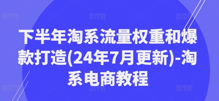下半年淘系流量权重和爆款打造(24年7月更新)-淘系电商教程-搞钱利器