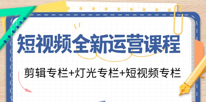 短视频全新运营课程：剪辑专栏+灯光专栏+短视频专栏(23节课)-搞钱利器